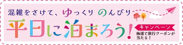 平日に泊まろう！キャンペーン　混雑を避けて、ゆっくりのんびり