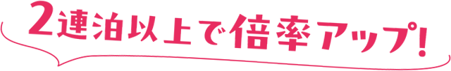 2連泊以上で倍率アップ！